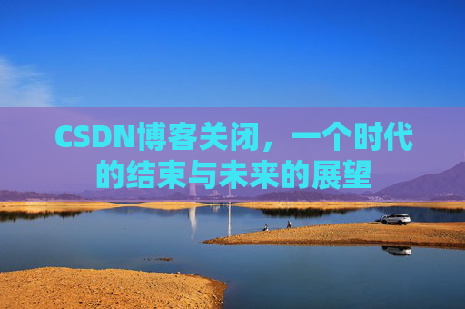CSDN博客关闭，一个时代的结束与未来的展望