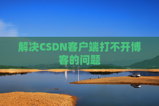 解决CSDN客户端打不开博客的问题 解决CSDN客户端打不开博客的问题