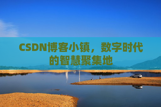 CSDN博客小镇，数字时代的智慧聚集地